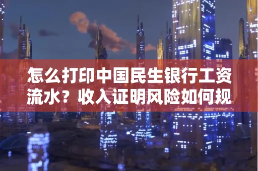 怎么打印中国民生银行工资流水？收入证明风险如何规避？
